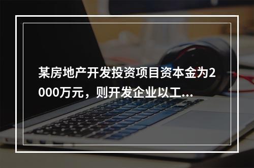 某房地产开发投资项目资本金为2000万元，则开发企业以工业产