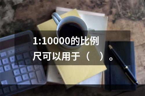 1:10000的比例尺可以用于（　）。