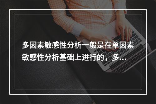 多因素敏感性分析一般是在单因素敏感性分析基础上进行的，多因