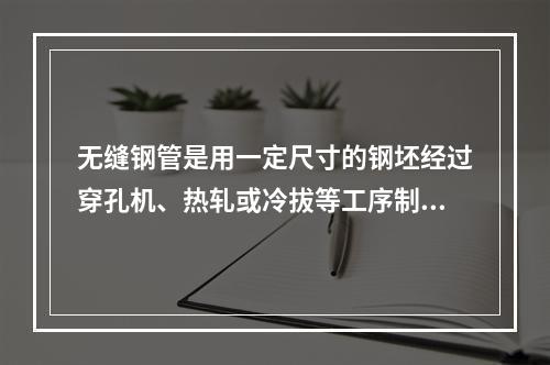 无缝钢管是用一定尺寸的钢坯经过穿孔机、热轧或冷拔等工序制成的