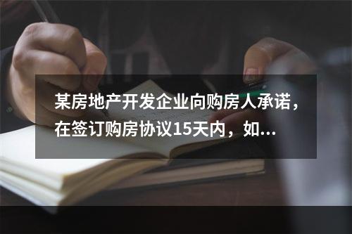 某房地产开发企业向购房人承诺，在签订购房协议15天内，如果