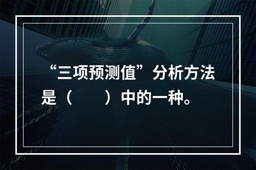 “三项预测值”分析方法是（　　）中的一种。