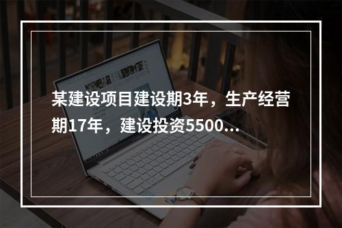 某建设项目建设期3年，生产经营期17年，建设投资5500万元