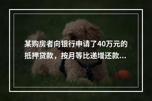 某购房者向银行申请了40万元的抵押贷款，按月等比递增还款。