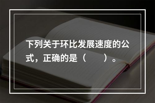 下列关于环比发展速度的公式，正确的是（　　）。