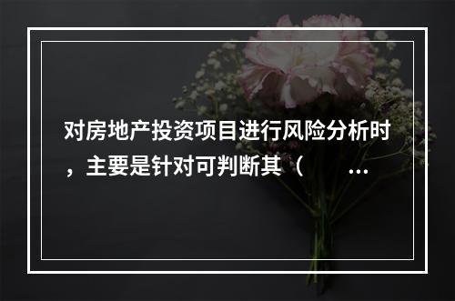 对房地产投资项目进行风险分析时，主要是针对可判断其（　　）