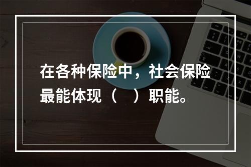 在各种保险中，社会保险最能体现（　）职能。