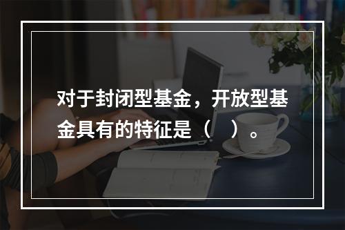 对于封闭型基金，开放型基金具有的特征是（　）。