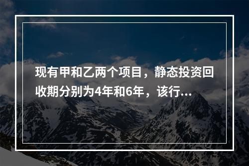 现有甲和乙两个项目，静态投资回收期分别为4年和6年，该行业的