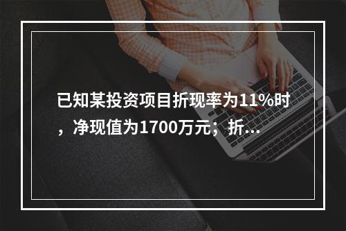 已知某投资项目折现率为11%时，净现值为1700万元；折现