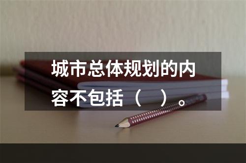 城市总体规划的内容不包括（　）。