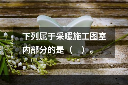 下列属于采暖施工图室内部分的是（　）。