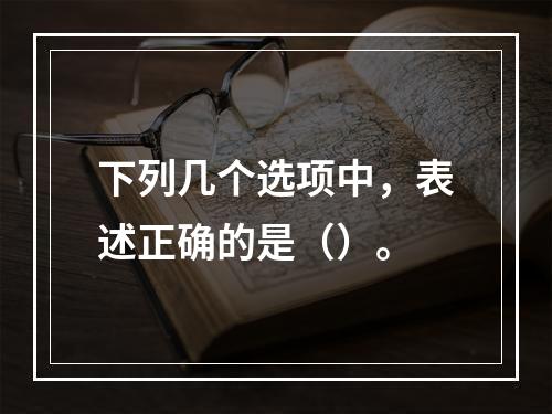 下列几个选项中，表述正确的是（）。