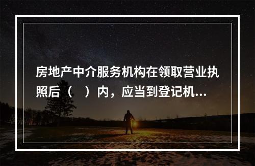 房地产中介服务机构在领取营业执照后（　）内，应当到登记机关所