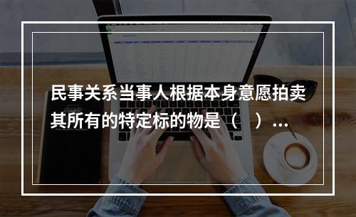 民事关系当事人根据本身意愿拍卖其所有的特定标的物是（　）。