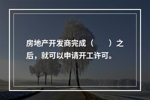 房地产开发商完成（　　）之后，就可以申请开工许可。