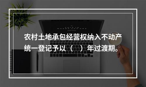 农村土地承包经营权纳入不动产统一登记予以（　）年过渡期。