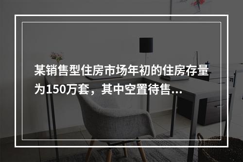 某销售型住房市场年初的住房存量为150万套，其中空置待售住