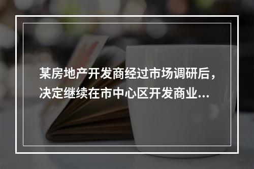 某房地产开发商经过市场调研后，决定继续在市中心区开发商业楼