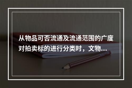 从物品可否流通及流通范围的广度对拍卖标的进行分类时，文物艺术