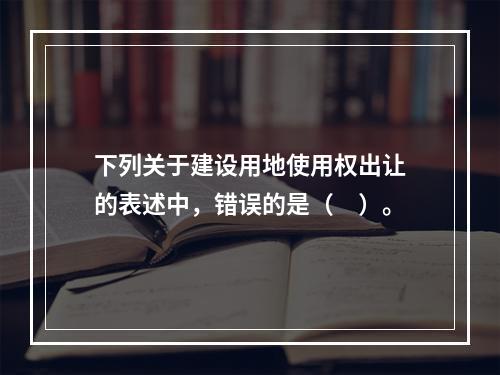 下列关于建设用地使用权出让的表述中，错误的是（　）。