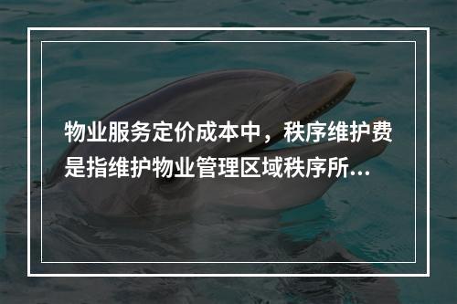 物业服务定价成本中，秩序维护费是指维护物业管理区域秩序所需的