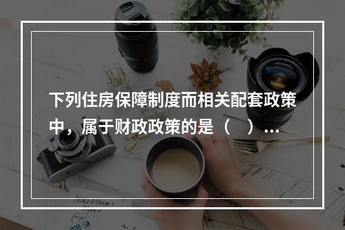 下列住房保障制度而相关配套政策中，属于财政政策的是（　）。