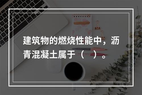 建筑物的燃烧性能中，沥青混凝土属于（　）。