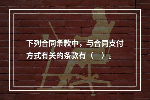 下列合同条款中，与合同支付方式有关的条款有（　）。