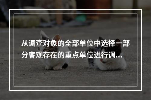 从调查对象的全部单位中选择一部分客观存在的重点单位进行调查