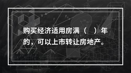 购买经济适用房满（　）年的，可以上市转让房地产。