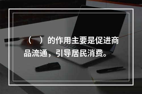 （　）的作用主要是促进商品流通，引导居民消费。