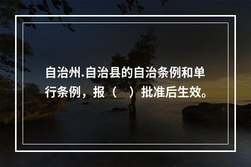 自治州.自治县的自治条例和单行条例，报（　）批准后生效。