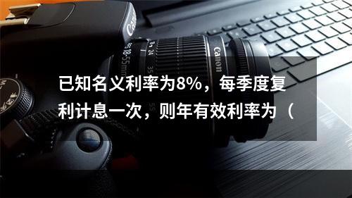 已知名义利率为8%，每季度复利计息一次，则年有效利率为（