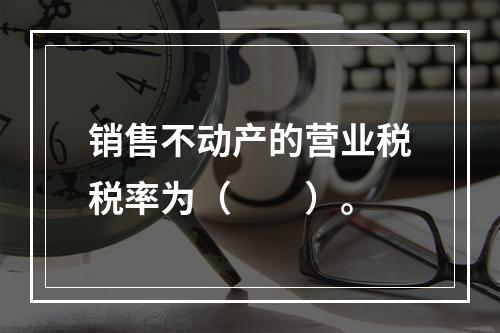 销售不动产的营业税税率为（　　）。