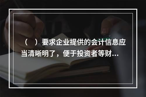 （　）要求企业提供的会计信息应当清晰明了，便于投资者等财务报