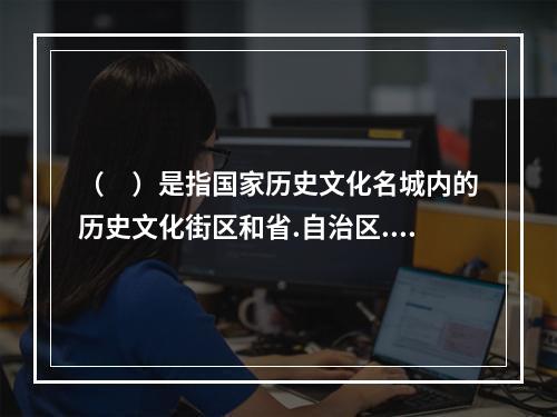 （　）是指国家历史文化名城内的历史文化街区和省.自治区.直辖