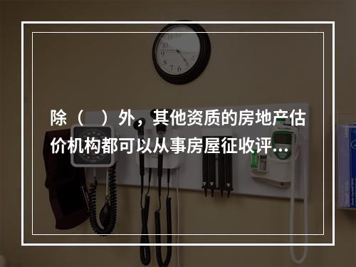 除（　）外，其他资质的房地产估价机构都可以从事房屋征收评估工