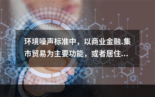 环境噪声标准中，以商业金融.集市贸易为主要功能，或者居住.商