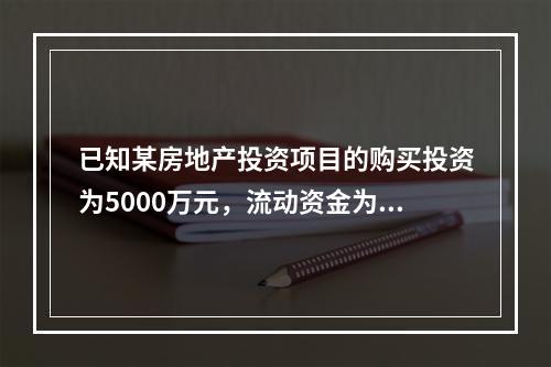 已知某房地产投资项目的购买投资为5000万元，流动资金为5