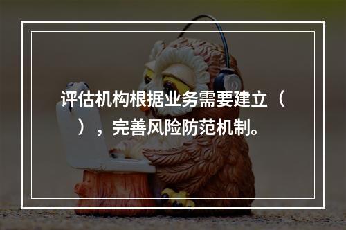 评估机构根据业务需要建立（　），完善风险防范机制。