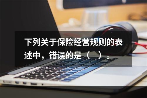 下列关于保险经营规则的表述中，错误的是（　）。