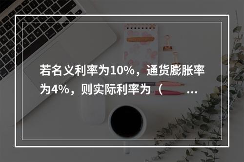 若名义利率为10%，通货膨胀率为4%，则实际利率为（　　）