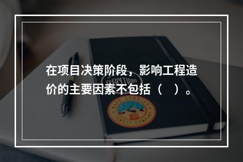 在项目决策阶段，影响工程造价的主要因素不包括（　）。