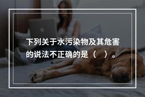 下列关于水污染物及其危害的说法不正确的是（　）。