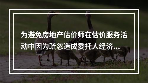 为避免房地产估价师在估价服务活动中因为疏忽造成委托人经济损失