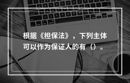 根据《担保法》，下列主体可以作为保证人的有（）。