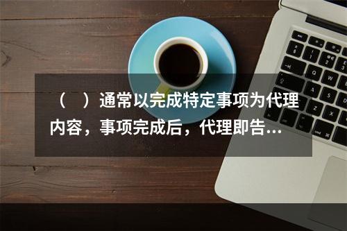 （　）通常以完成特定事项为代理内容，事项完成后，代理即告终结