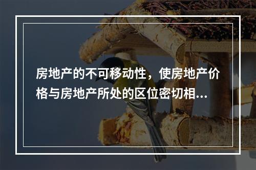 房地产的不可移动性，使房地产价格与房地产所处的区位密切相关