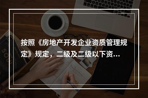 按照《房地产开发企业资质管理规定》规定，二级及二级以下资质的